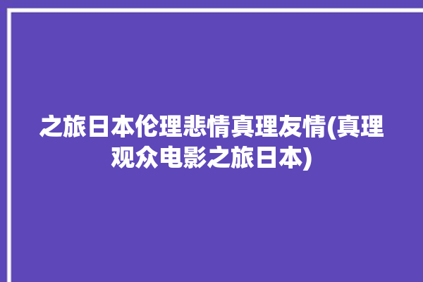 之旅日本伦理悲情真理友情(真理观众电影之旅日本)