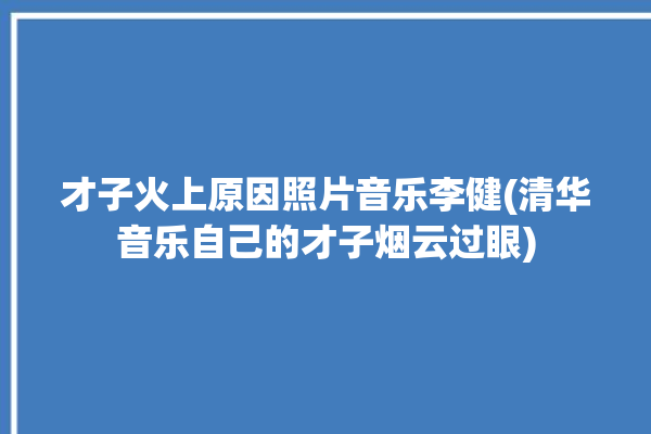 才子火上原因照片音乐李健(清华音乐自己的才子烟云过眼)