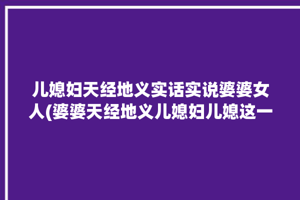 儿媳妇天经地义实话实说婆婆女人(婆婆天经地义儿媳妇儿媳这一)