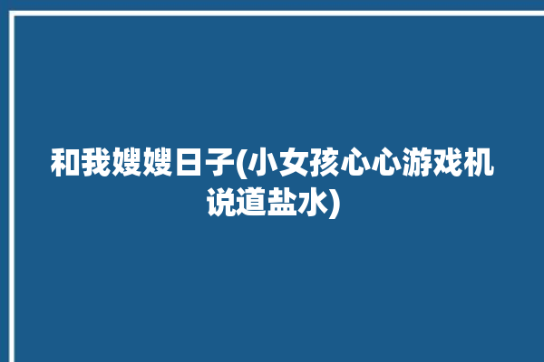 和我嫂嫂日子(小女孩心心游戏机说道盐水)