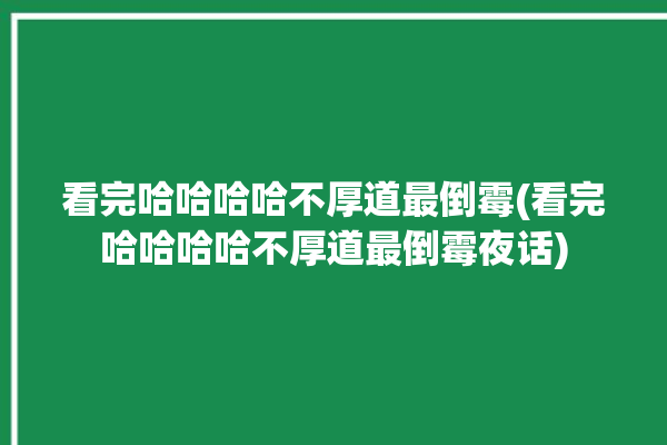 看完哈哈哈哈不厚道最倒霉(看完哈哈哈哈不厚道最倒霉夜话)