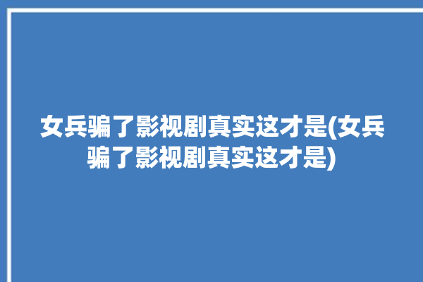 女兵骗了影视剧真实这才是(女兵骗了影视剧真实这才是)