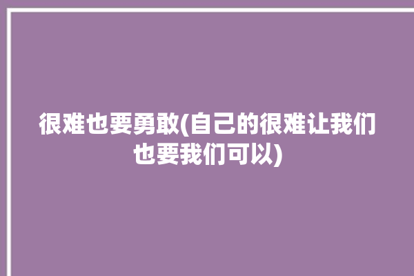 很难也要勇敢(自己的很难让我们也要我们可以)