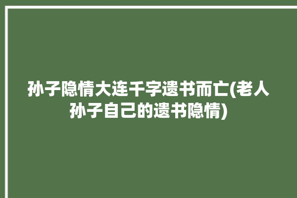 孙子隐情大连千字遗书而亡(老人孙子自己的遗书隐情)