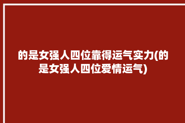 的是女强人四位靠得运气实力(的是女强人四位爱情运气)