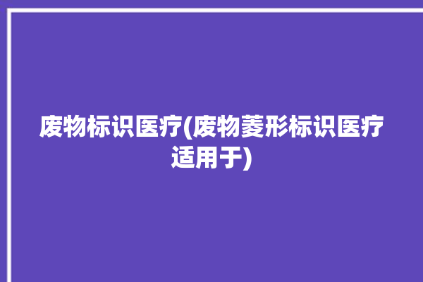 废物标识医疗(废物菱形标识医疗适用于)