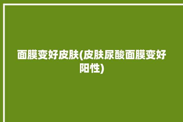 面膜变好皮肤(皮肤尿酸面膜变好阳性)