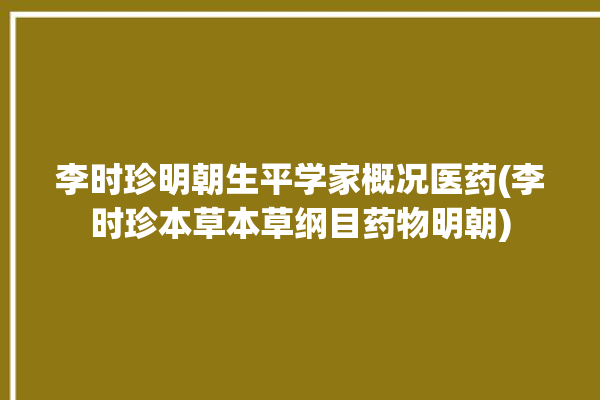 李时珍明朝生平学家概况医药(李时珍本草本草纲目药物明朝)