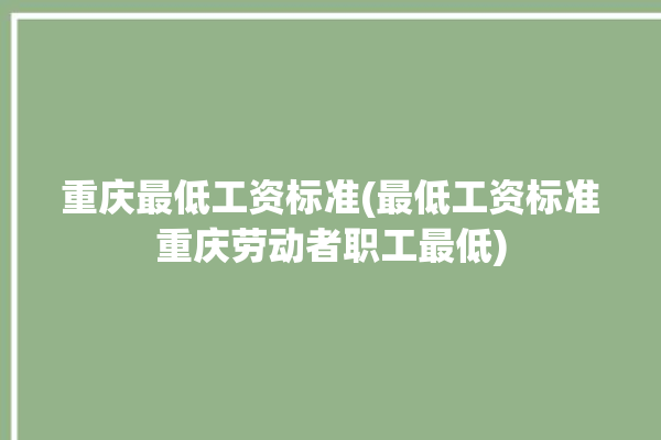 重庆最低工资标准(最低工资标准重庆劳动者职工最低)