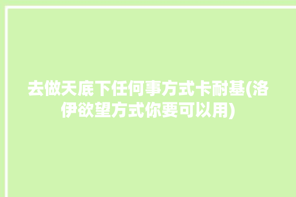 去做天底下任何事方式卡耐基(洛伊欲望方式你要可以用)