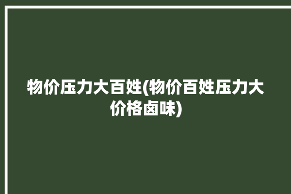 物价压力大百姓(物价百姓压力大价格卤味)