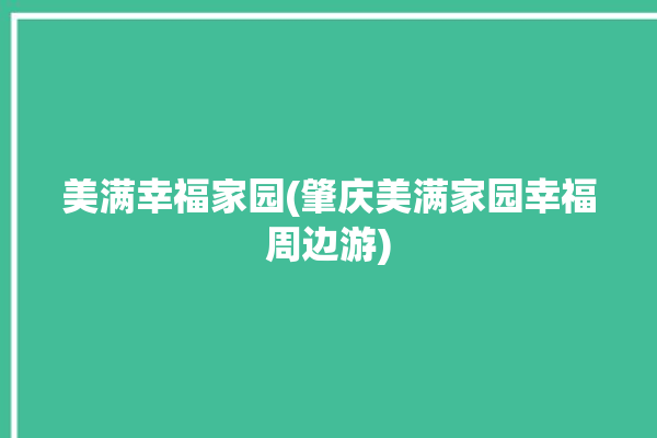 美满幸福家园(肇庆美满家园幸福周边游)