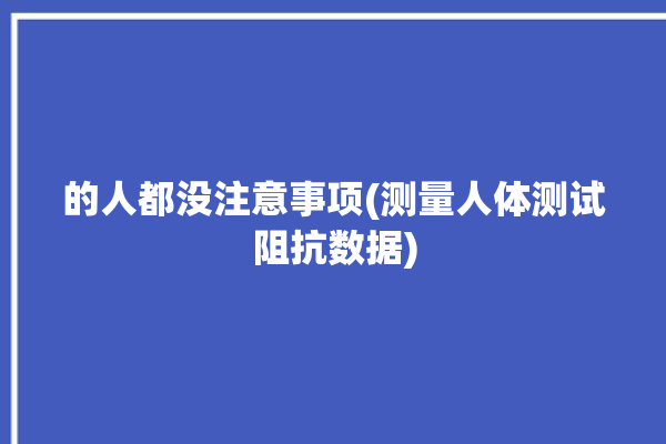 的人都没注意事项(测量人体测试阻抗数据)