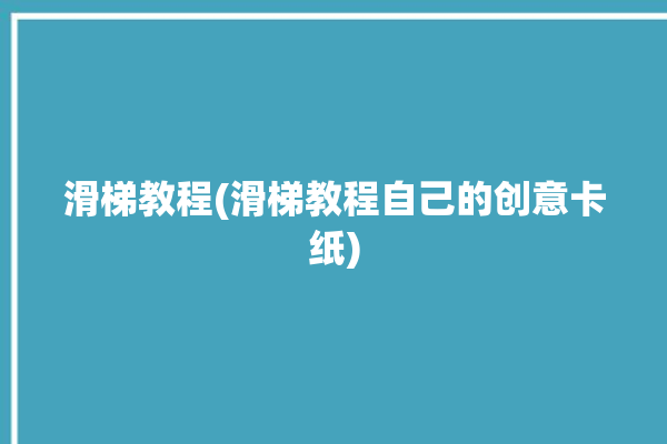 滑梯教程(滑梯教程自己的创意卡纸)