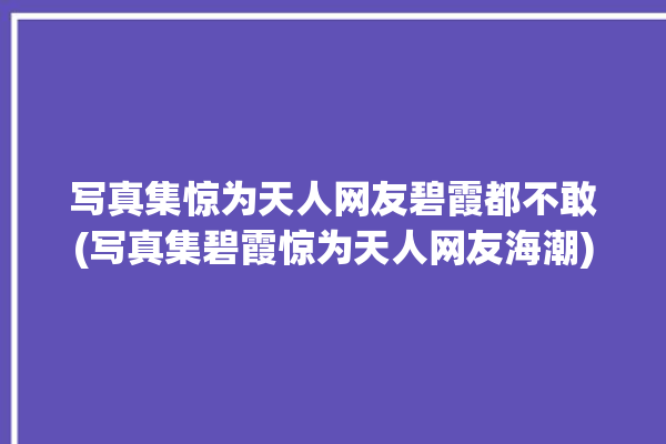 写真集惊为天人网友碧霞都不敢(写真集碧霞惊为天人网友海潮)