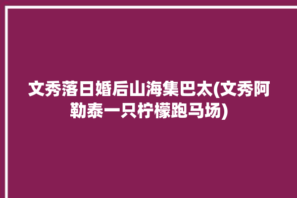 文秀落日婚后山海集巴太(文秀阿勒泰一只柠檬跑马场)