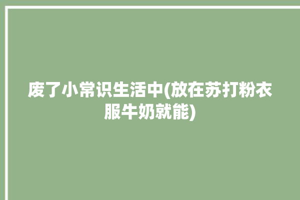 废了小常识生活中(放在苏打粉衣服牛奶就能)