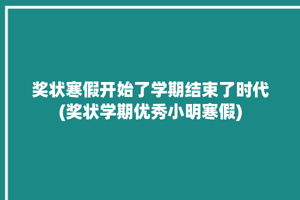 奖状寒假开始了学期结束了时代(奖状学期优秀小明寒假)