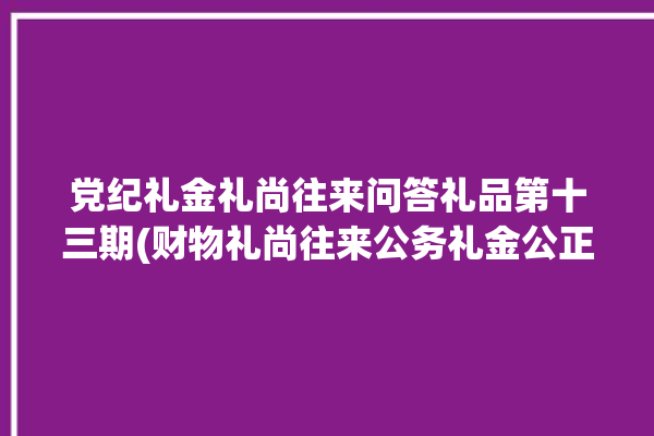 党纪礼金礼尚往来问答礼品第十三期(财物礼尚往来公务礼金公正)