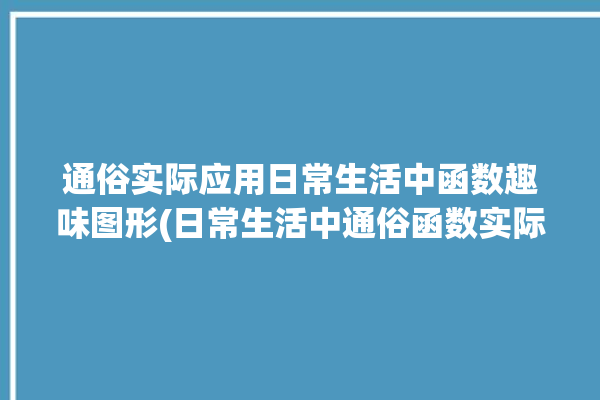 通俗实际应用日常生活中函数趣味图形(日常生活中通俗函数实际应用趣味)