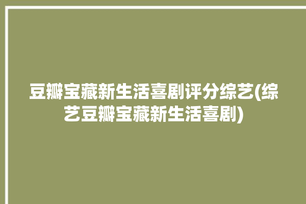 豆瓣宝藏新生活喜剧评分综艺(综艺豆瓣宝藏新生活喜剧)