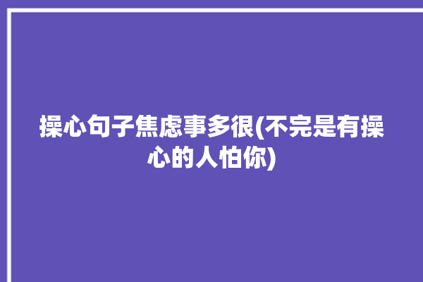 操心句子焦虑事多很(不完是有操心的人怕你)