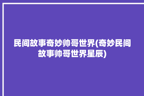 民间故事奇妙帅哥世界(奇妙民间故事帅哥世界星辰)