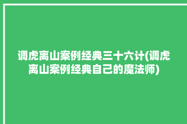 调虎离山案例经典三十六计(调虎离山案例经典自己的魔法师)