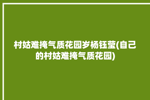 村姑难掩气质花园岁杨钰莹(自己的村姑难掩气质花园)