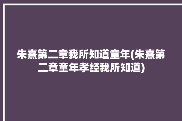 朱熹第二章我所知道童年(朱熹第二章童年孝经我所知道)