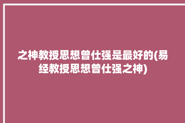 之神教授思想曾仕强是最好的(易经教授思想曾仕强之神)