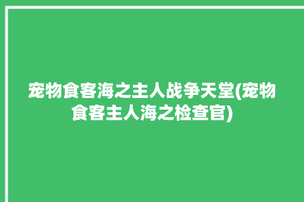 宠物食客海之主人战争天堂(宠物食客主人海之检查官)