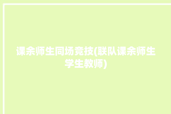 课余师生同场竞技(联队课余师生学生教师)