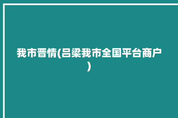 我市晋情(吕梁我市全国平台商户)