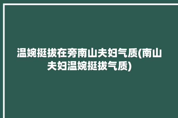 温婉挺拔在旁南山夫妇气质(南山夫妇温婉挺拔气质)