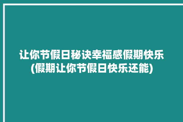 让你节假日秘诀幸福感假期快乐(假期让你节假日快乐还能)