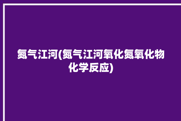 氮气江河(氮气江河氧化氮氧化物化学反应)