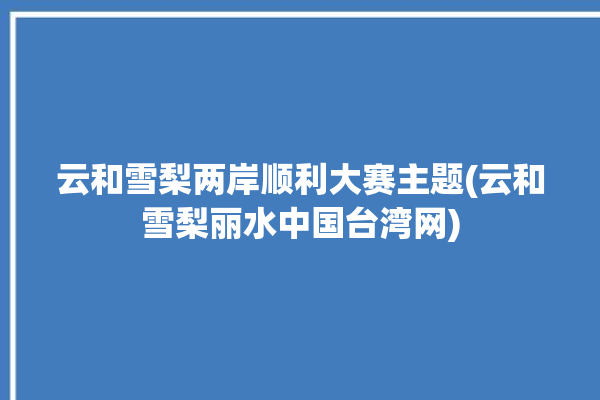 云和雪梨两岸顺利大赛主题(云和雪梨丽水中国台湾网)