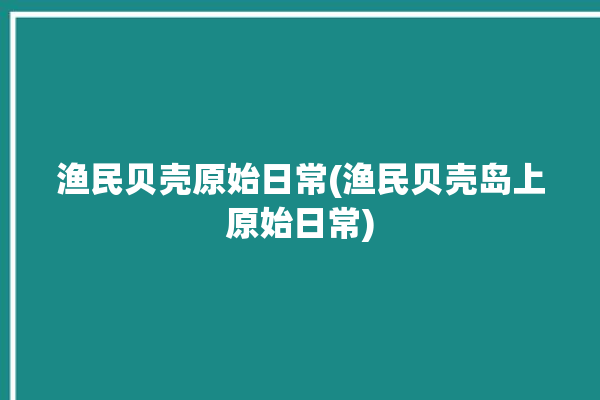 渔民贝壳原始日常(渔民贝壳岛上原始日常)