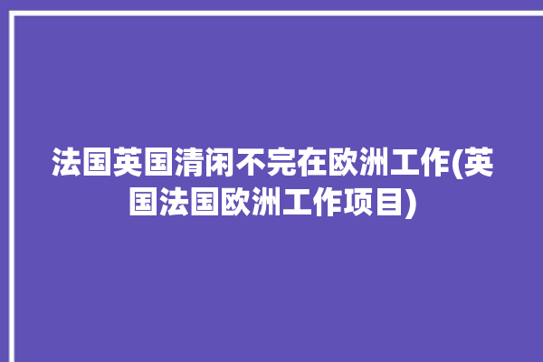 法国英国清闲不完在欧洲工作(英国法国欧洲工作项目)