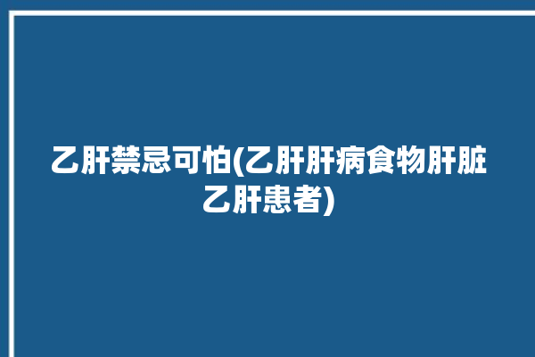 乙肝禁忌可怕(乙肝肝病食物肝脏乙肝患者)