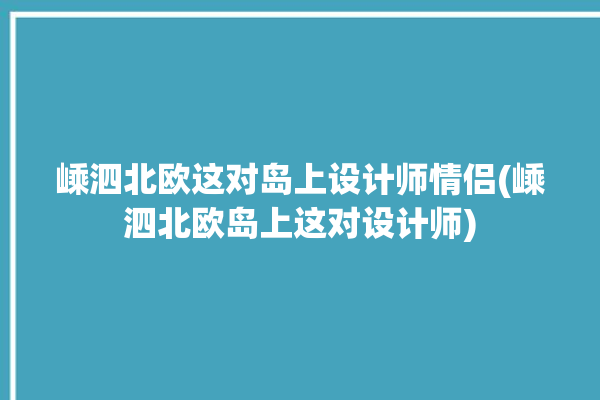 嵊泗北欧这对岛上设计师情侣(嵊泗北欧岛上这对设计师)