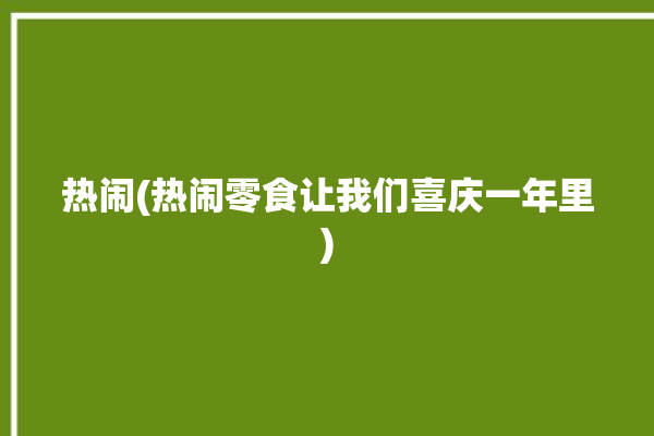 热闹(热闹零食让我们喜庆一年里)