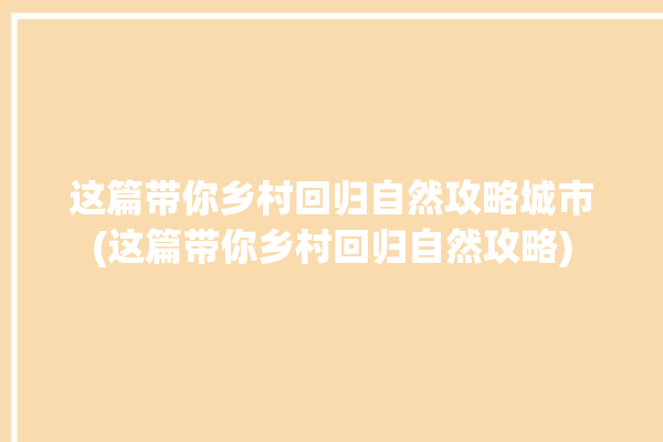 这篇带你乡村回归自然攻略城市(这篇带你乡村回归自然攻略)