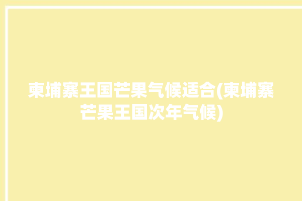 柬埔寨王国芒果气候适合(柬埔寨芒果王国次年气候)