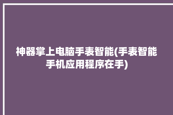 神器掌上电脑手表智能(手表智能手机应用程序在手)