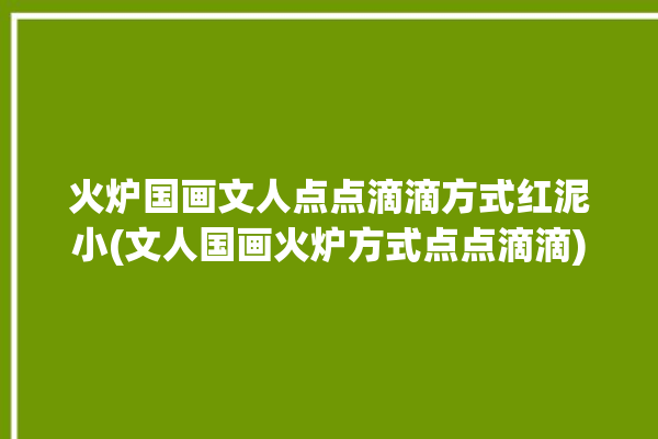 火炉国画文人点点滴滴方式红泥小(文人国画火炉方式点点滴滴)