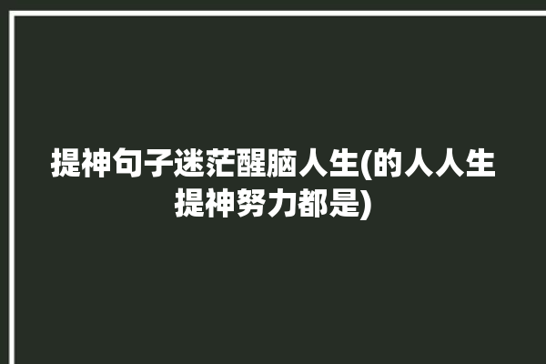 提神句子迷茫醒脑人生(的人人生提神努力都是)