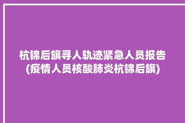 杭锦后旗寻人轨迹紧急人员报告(疫情人员核酸肺炎杭锦后旗)