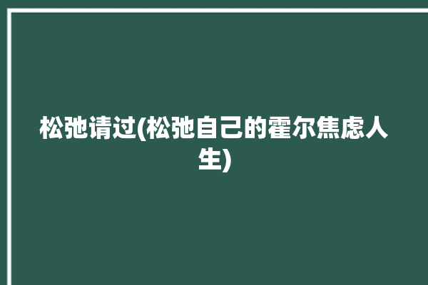 松弛请过(松弛自己的霍尔焦虑人生)